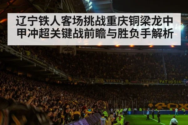 辽宁铁人客场挑战重庆铜梁龙中甲冲超关键战前瞻与胜负手解析